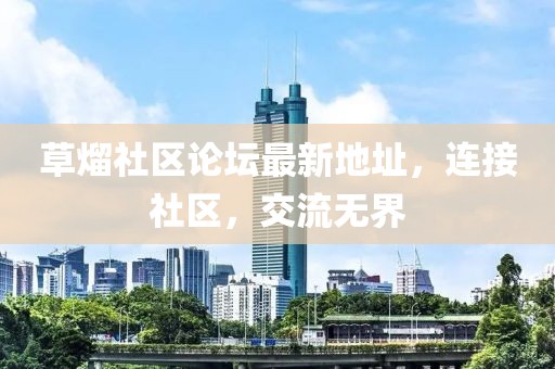 草熘社區(qū)論壇最新地址，連接社區(qū)，交流無界