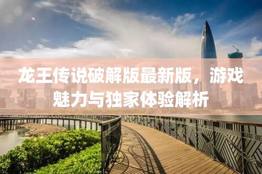 龍王傳說(shuō)破解版最新版，游戲魅力與獨(dú)家體驗(yàn)解析