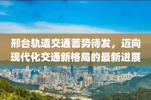 邢臺(tái)軌道交通蓄勢(shì)待發(fā)，邁向現(xiàn)代化交通新格局的最新進(jìn)展