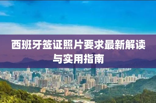 西班牙簽證照片要求最新解讀與實用指南