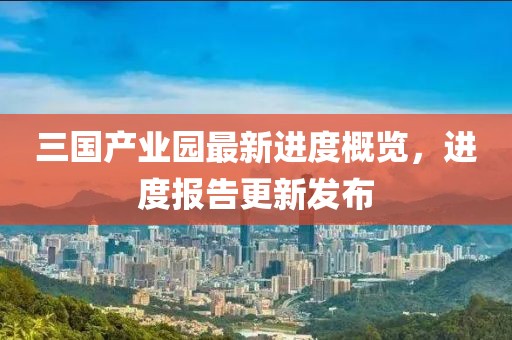 三國(guó)產(chǎn)業(yè)園最新進(jìn)度概覽，進(jìn)度報(bào)告更新發(fā)布