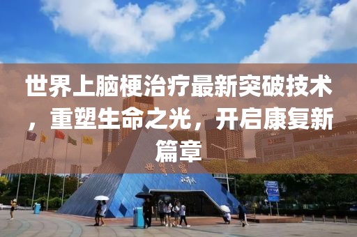 世界上腦梗治療最新突破技術(shù)，重塑生命之光，開啟康復(fù)新篇章