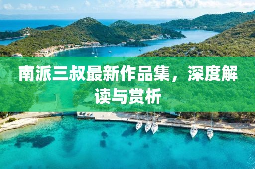 南派三叔最新作品集，深度解讀與賞析