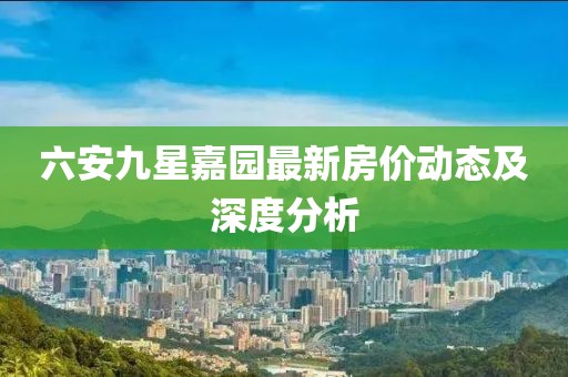 六安九星嘉園最新房?jī)r(jià)動(dòng)態(tài)及深度分析