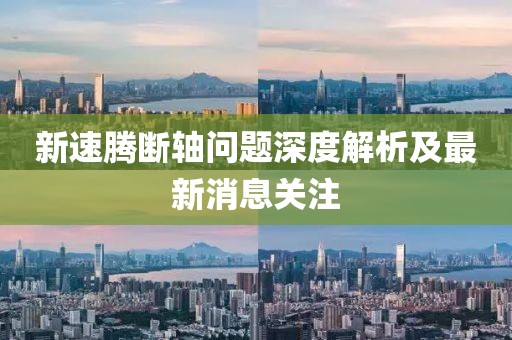 新速騰斷軸問(wèn)題深度解析及最新消息關(guān)注