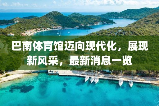 巴南體育館邁向現(xiàn)代化，展現(xiàn)新風(fēng)采，最新消息一覽