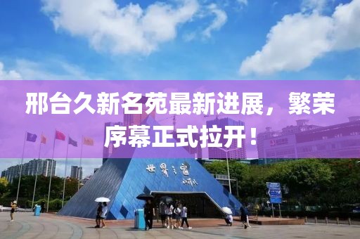 邢臺久新名苑最新進展，繁榮序幕正式拉開！