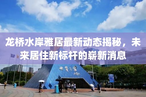 龍橋水岸雅居最新動(dòng)態(tài)揭秘，未來(lái)居住新標(biāo)桿的嶄新消息