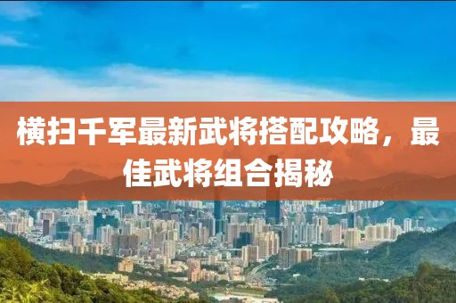 橫掃千軍最新武將搭配攻略，最佳武將組合揭秘