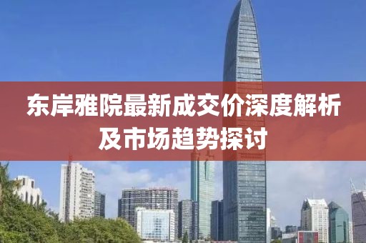 東岸雅院最新成交價(jià)深度解析及市場(chǎng)趨勢(shì)探討