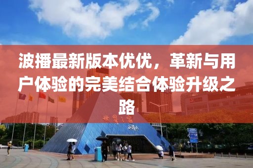 波播最新版本優(yōu)優(yōu)，革新與用戶體驗(yàn)的完美結(jié)合體驗(yàn)升級(jí)之路