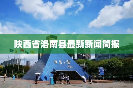 陜西省洛南縣最新新聞簡(jiǎn)報(bào)