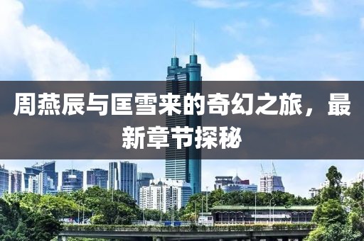 周燕辰與匡雪來的奇幻之旅，最新章節(jié)探秘