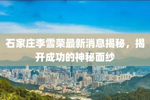石家莊李雪榮最新消息揭秘，揭開成功的神秘面紗