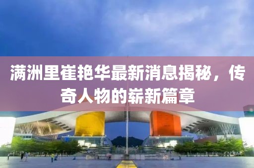 滿洲里崔艷華最新消息揭秘，傳奇人物的嶄新篇章