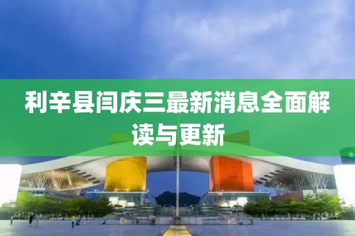 利辛縣閆慶三最新消息全面解讀與更新