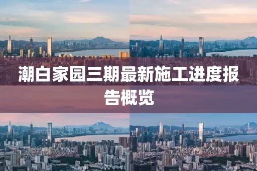 潮白家園三期最新施工進(jìn)度報(bào)告概覽