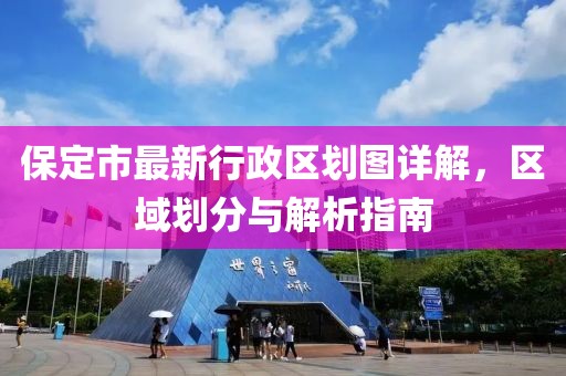保定市最新行政區(qū)劃圖詳解，區(qū)域劃分與解析指南