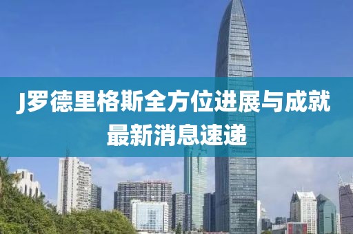 J羅德里格斯全方位進(jìn)展與成就最新消息速遞