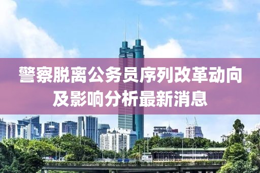 警察脫離公務(wù)員序列改革動(dòng)向及影響分析最新消息