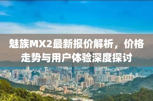 魅族MX2最新報(bào)價(jià)解析，價(jià)格走勢(shì)與用戶體驗(yàn)深度探討