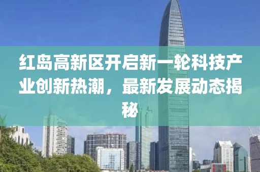紅島高新區(qū)開啟新一輪科技產(chǎn)業(yè)創(chuàng)新熱潮，最新發(fā)展動(dòng)態(tài)揭秘