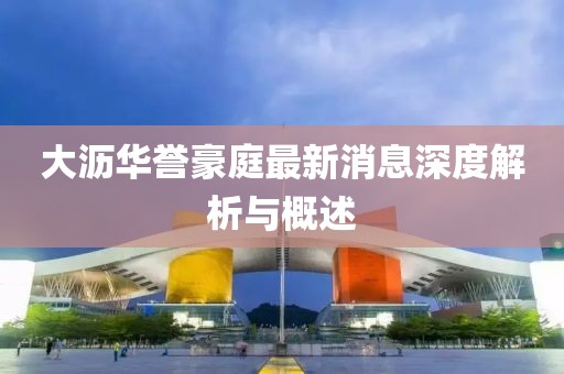大瀝華譽(yù)豪庭最新消息深度解析與概述