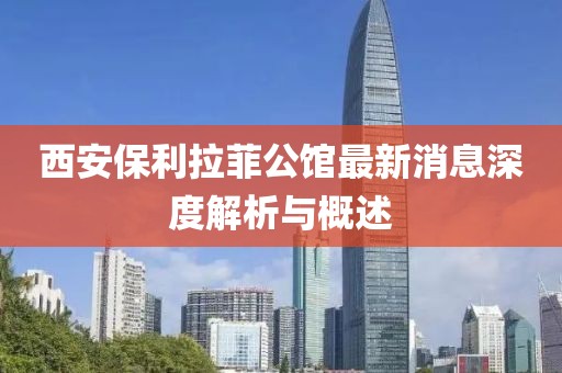 西安保利拉菲公館最新消息深度解析與概述