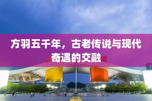 方羽五千年，古老傳說與現(xiàn)代奇遇的交融