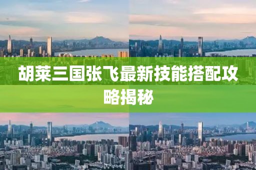 胡萊三國張飛最新技能搭配攻略揭秘
