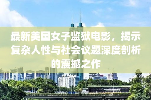 最新美國女子監(jiān)獄電影，揭示復(fù)雜人性與社會(huì)議題深度剖析的震撼之作