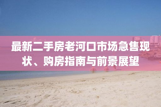 最新二手房老河口市場(chǎng)急售現(xiàn)狀、購(gòu)房指南與前景展望