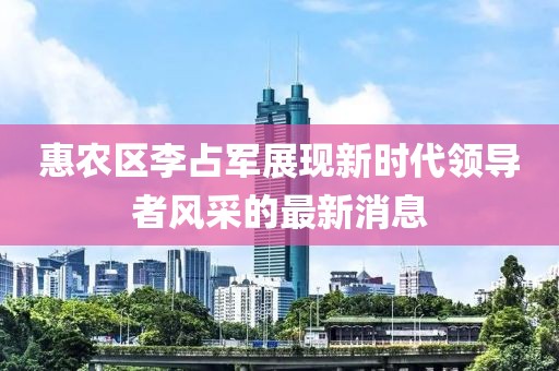 惠農(nóng)區(qū)李占軍展現(xiàn)新時(shí)代領(lǐng)導(dǎo)者風(fēng)采的最新消息