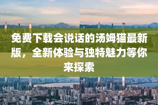 免費(fèi)下載會(huì)說話的湯姆貓最新版，全新體驗(yàn)與獨(dú)特魅力等你來探索