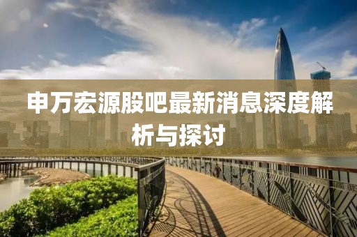 申萬宏源股吧最新消息深度解析與探討