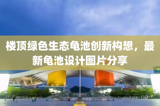 樓頂綠色生態(tài)龜池創(chuàng)新構(gòu)想，最新龜池設(shè)計(jì)圖片分享