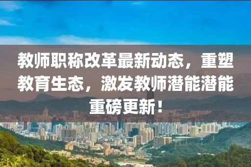 教師職稱改革最新動(dòng)態(tài)，重塑教育生態(tài)，激發(fā)教師潛能潛能重磅更新！