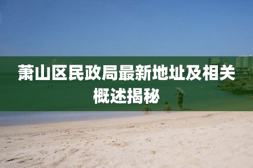 蕭山區(qū)民政局最新地址及相關概述揭秘