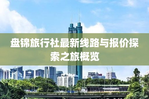 盤錦旅行社最新線路與報(bào)價(jià)探索之旅概覽