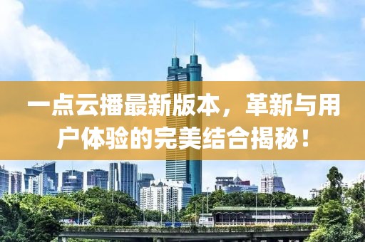 一點云播最新版本，革新與用戶體驗的完美結(jié)合揭秘！