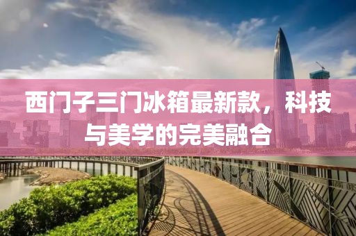 西門子三門冰箱最新款，科技與美學的完美融合