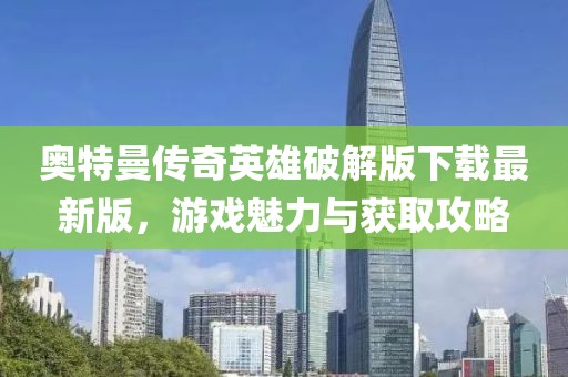 奧特曼傳奇英雄破解版下載最新版，游戲魅力與獲取攻略