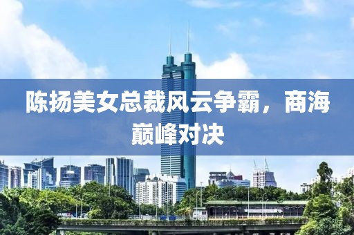 陳揚美女總裁風云爭霸，商海巔峰對決