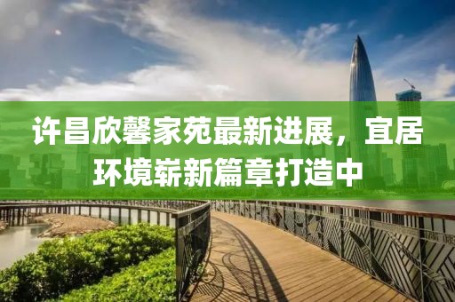 許昌欣馨家苑最新進(jìn)展，宜居環(huán)境嶄新篇章打造中
