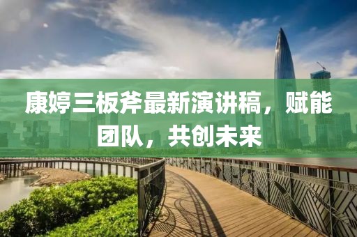 康婷三板斧最新演講稿，賦能團(tuán)隊(duì)，共創(chuàng)未來