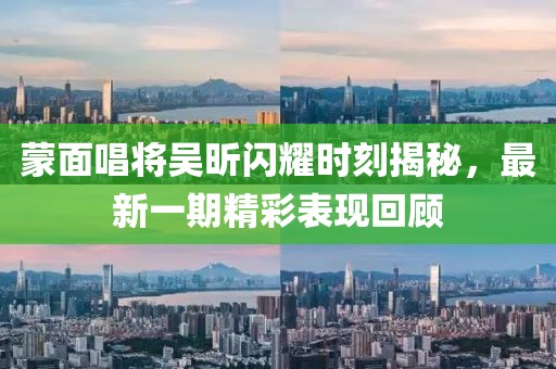 蒙面唱將吳昕閃耀時刻揭秘，最新一期精彩表現(xiàn)回顧