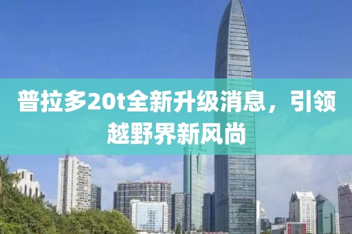 普拉多20t全新升級(jí)消息，引領(lǐng)越野界新風(fēng)尚