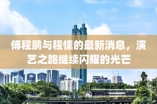 傅程鵬與程愫的最新消息，演藝之路繼續(xù)閃耀的光芒