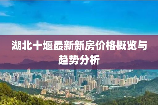 湖北十堰最新新房價格概覽與趨勢分析