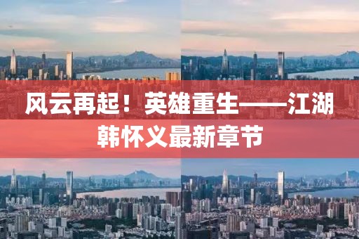 風云再起！英雄重生——江湖韓懷義最新章節(jié)